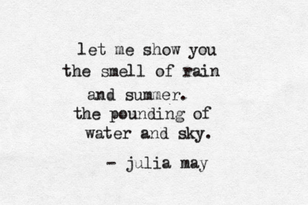 let me show you the smell of rain and summer. the pounding of water and sky. - julia may 