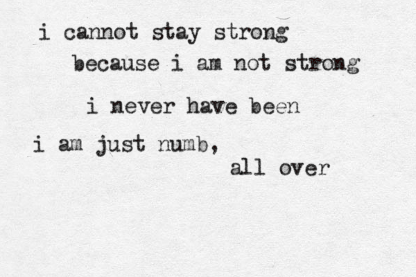 i cannot stay strong because i am not strong i never have been i am just numb, all over 