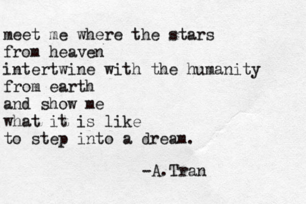 meet me where the stars from heaven intertwine with the humanity from earth and show me what it is like to step into a dream. -A.Tran