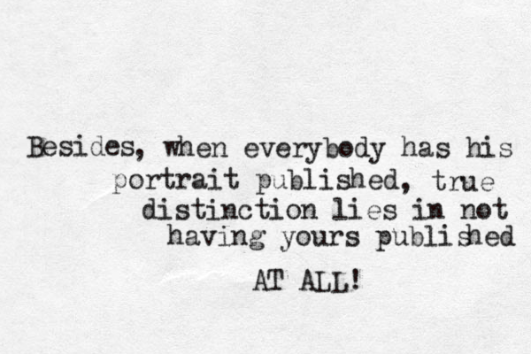 Beside s , when everybody has his portrait published , true distinction lies in not having yours publis h ed AT ALL! 