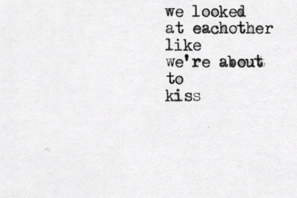 we looked at eachother like we're about to kiss 