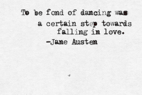 To be fond of dancing was a certain step towards falling in love. -Jane Austen