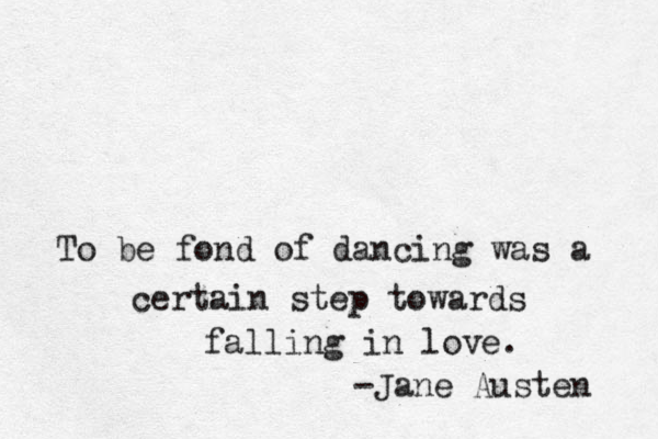 To be fond of dancing was a certain step towards falling in love. -Jane Austen 
