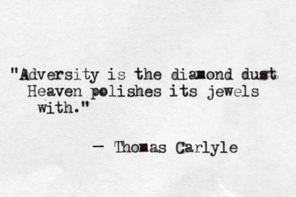 "Adversity is the diamond dust Heaven polishes its jewels with." _ Thomas Carlyle