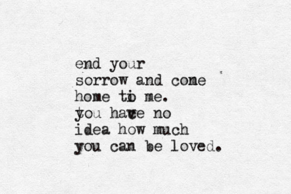 end your sorrow and cone m home ti o me . tou y hace v no idea how much you can be loved. 