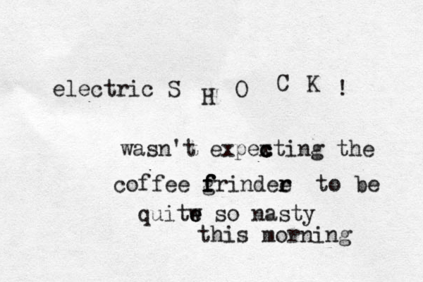 electric S H O C K ! wasn't expexting c c c the coffee frindee r r g f f f f to be quitw e e e so nasty this morning 