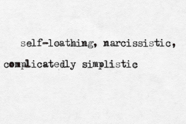 self-loathing, narcissistic, complicatedly simplistic 