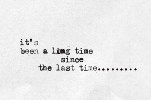 it's been a ling o time since the last time......... 