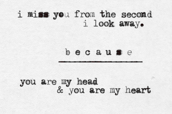 i miss you from the second i look away. you are my head & you are my heart b e c a u s e ________________ 