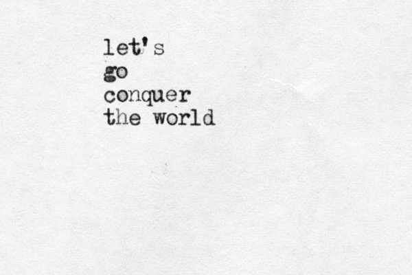 let's go conquer the world 