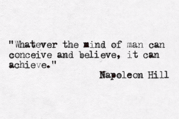 "Whatever the mind of man can conceive and believe, it can achieve." Napoleon Hill 