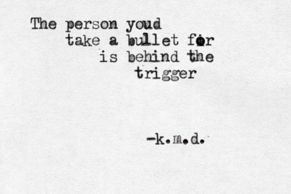 The person youd take a bullet fir o o o is behind the trigger -k.m.d. 