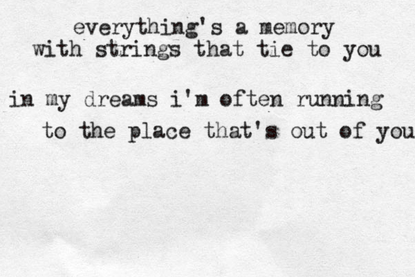 everything's a memory with strings that tie to you in my dreams i'm often running to the place that's out of you 