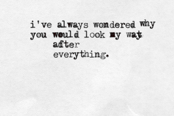 i've always wondered you why would look my wat y adter f everything.