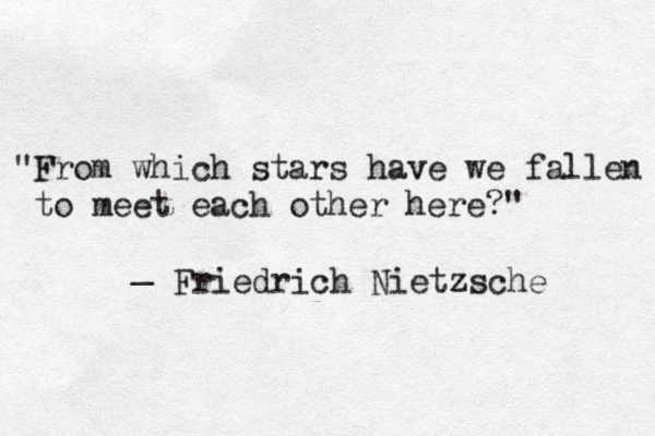 "From which stars have we fallen to meet each other here?" _ Friedrich Nietzsche 