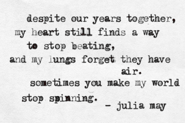 despite our years together, my heart still finds a way to stop beating, and my lungs forget they have air. sometimes you make my world stop ss pinning. - julia may 