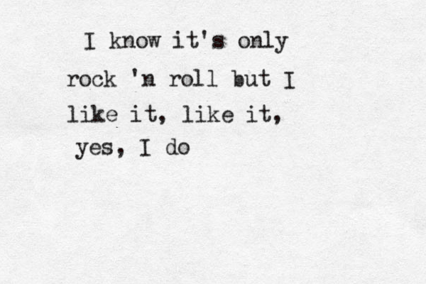 I know it's only rock 'n roll but I like it, like it, yes, I do 
