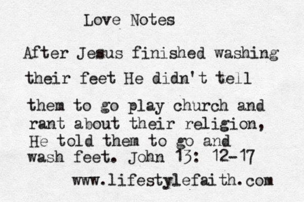 Love Notes After Jesus finished washing their feet He didn't tell them to go play church and rant about their religion, He told them to go and wash feet. John 13: 12-17 www.lifestylefaith.com 