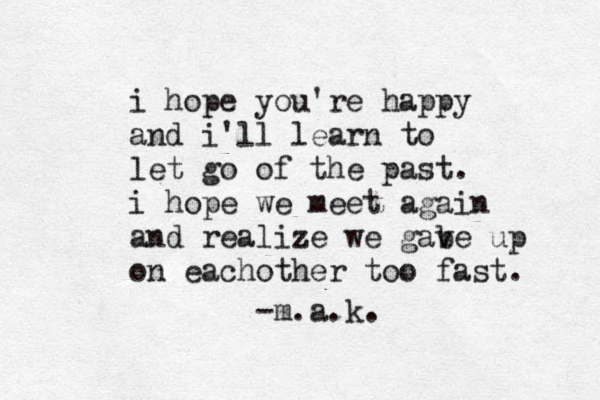 i hope you're happy and i'll learn to let go of the past. i hope we meet again and realize we gabe v up on eachother too fast. -m.a.k.