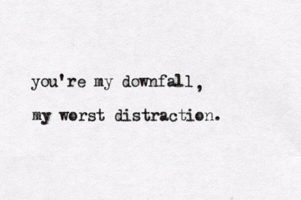 you're my downfall my worst distraction. , 