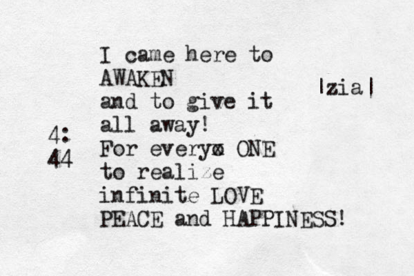 I came here to AWAKEN and to give it all away! For everyo x ONE to realize infinite LOVE PEACE and HAPPINESS! |zia| 4: 44