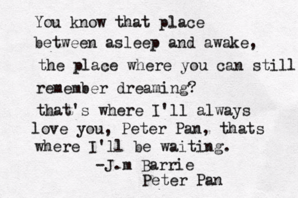 You know that place between asleep and awake, the place where you can still remember dreaming? that's where I'll always love you , Peter Pan, thats where I'll be waiting. -J.m Barrie Peter Pan