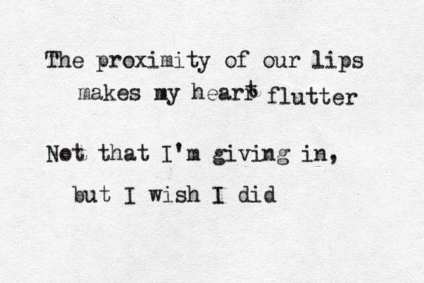 The proximity of our lips makes my hearr t flutter Not that I'm giving in, but I wish I did