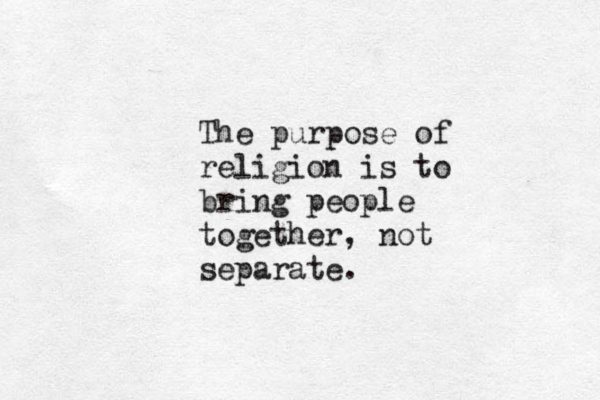 The purpose of religion is to bring people together, not separate. 
