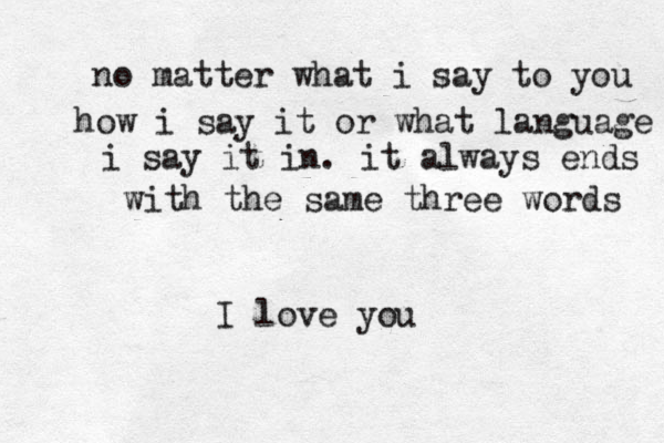 no matter what i say to you how i say it or what language i say it in . it always ends with the same three words I love you 