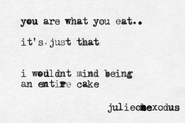 you u are what you eat.. it's just that i wou d u uldnt mind being an entire cake @ @ @ julieobe n n nexodus 