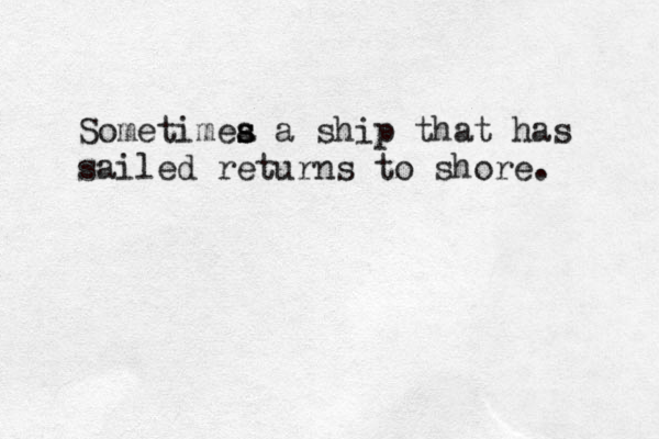 Sometimea s s s a ship that has sailed returns to shore. 