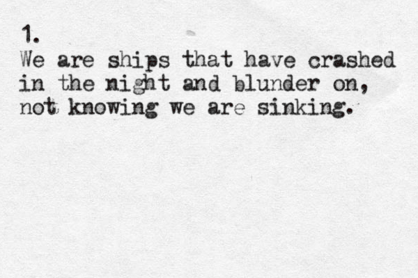 1. We are ships that have crashed in the night and blunder on, not knowing we are sinking. 