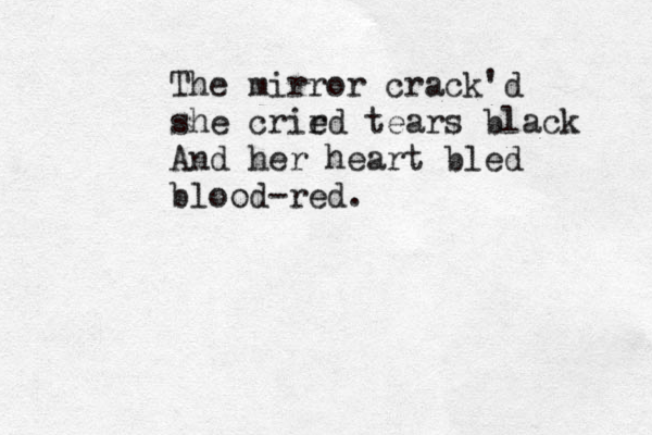 The mirror crack'd she crird e tears black And her heart bled blood-red. 