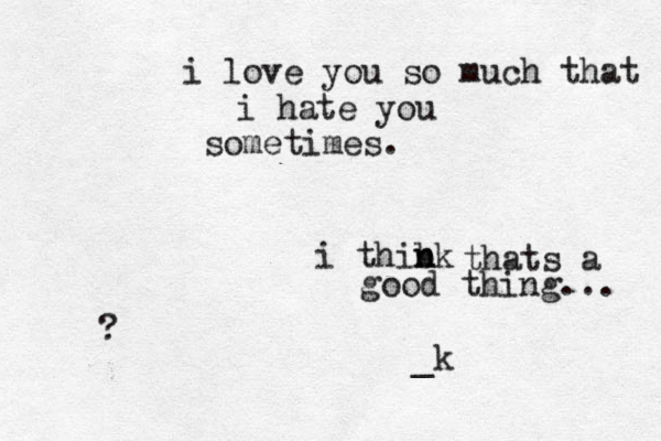 i love you so much that i hate you sometimes. i thibk n n thats a good thing... ? _k