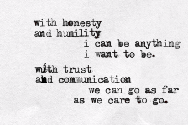 with honesty and hunil m ity i can be anything i want to be . wuth trust i i ab n n n nd communication we can go as far as we care to go. 