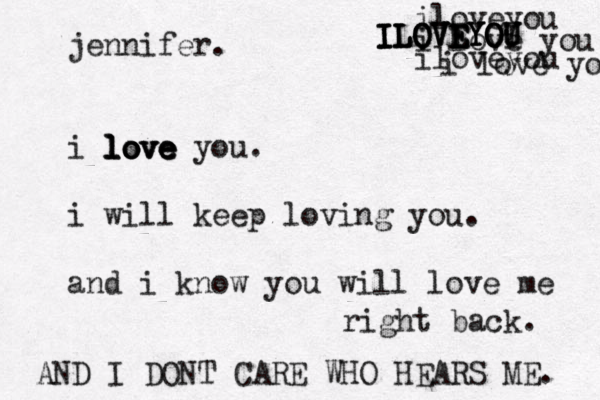 jennifer . i love you . i will keep loving you. and i know you will love me right back. love love love iloveyou i love you iloveyou i love you ILOVEYOU ILOVEYOI ILOVEYOU ILOVEYOU AND I DONT CARE WHO HEARS ME. 