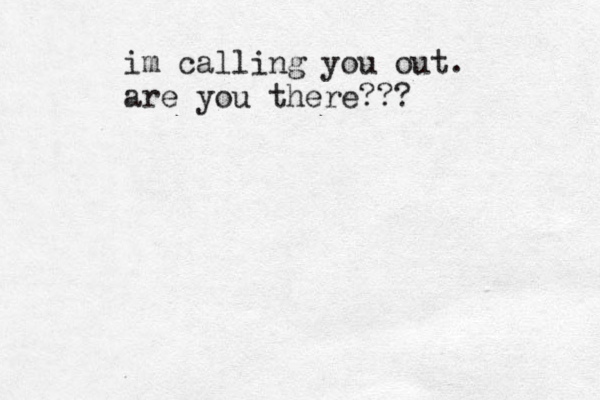 im calling you out. are you there???