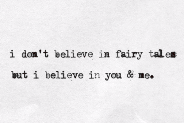 i don't believe in fairy tales but i believe in you & me.