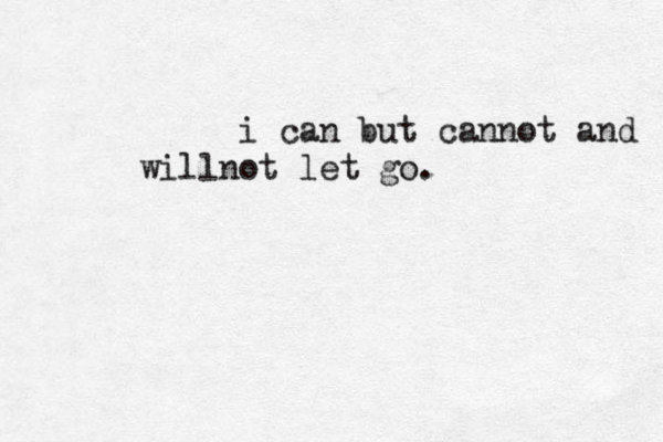 i can but cannot and will not let go. 