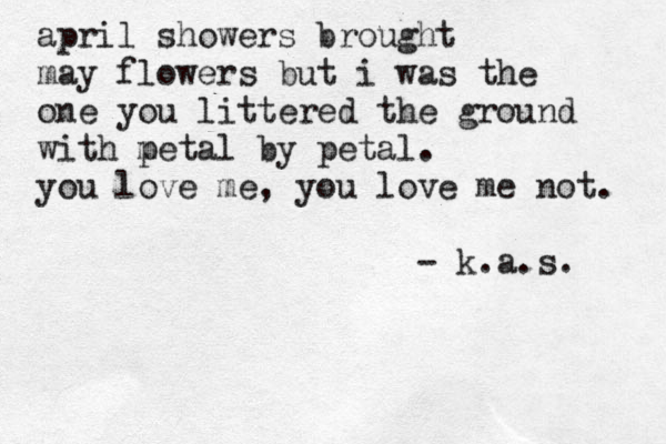 april showers brought may flowers but i was the one you littered the ground with m petal by petal. you love me, you love me not. - k.a.s. 