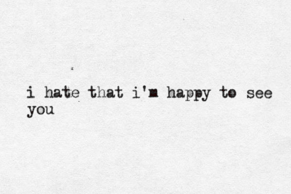 i hate that i'm happy to see you 