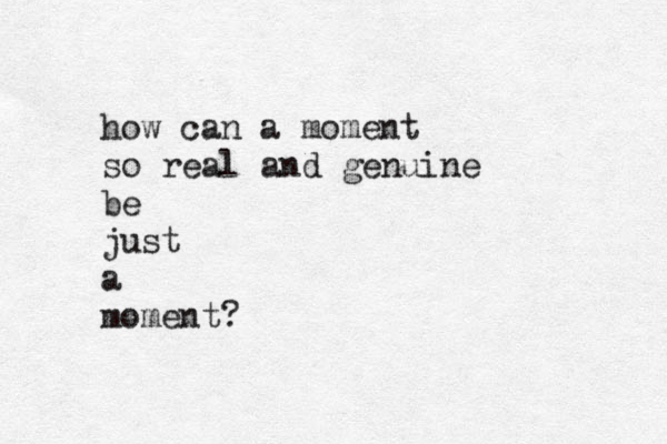 how can a moment so real and genuine be just a moment?