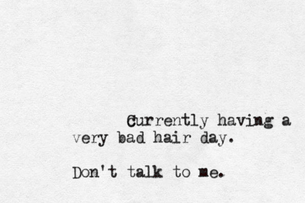 c Currently having a very bad hair day. Don't talk to me. 