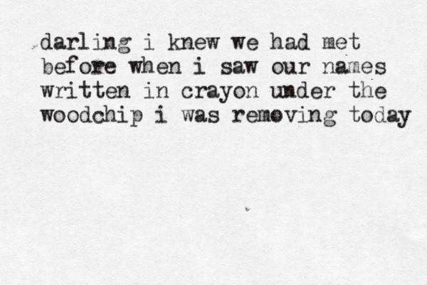 darling i knew we had met before when i saw our names written in crayon under the woodchip i was removing today 