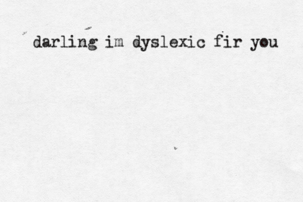 darling im dyslexic fir you 