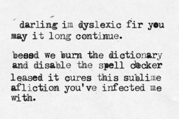 darling im dyslexic fir you may it long continue. bees sed we burn the dictionary and disable the spell cecker h leased it cures this sublime afliction you've infected me with. 