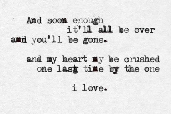 And d soon enough it'll all be over amd n you'll be gone. and my heart my be crushed one lasg t time by the one i love. 