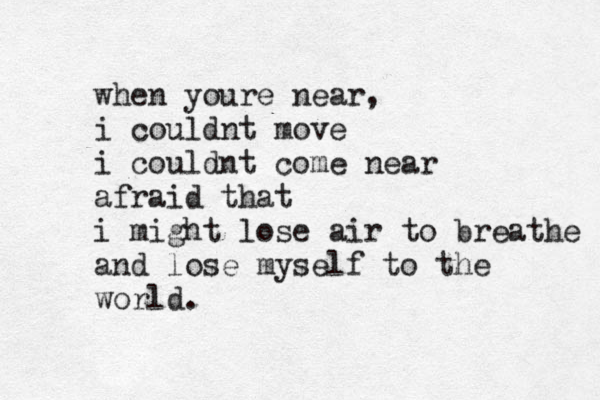 when youre near, i couldnt move i couldnt come near afraid that i might lose air to breathe and lose myself to the world.