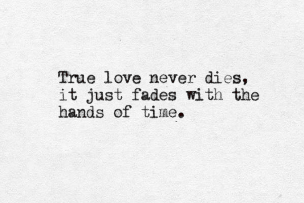 True love never dies, it just fades with the hands of time.
