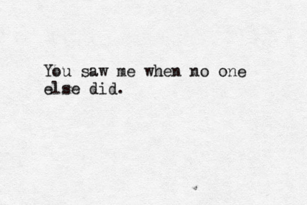 You saw me when no one else did. 